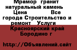 Мрамор, гранит, натуральный камень! › Цена ­ 10 000 - Все города Строительство и ремонт » Услуги   . Красноярский край,Бородино г.